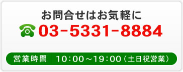 お問合せはお気軽に 03-5331-8884 【営業時間】10：00~19：00(土日祝営業)(土日祝営業)